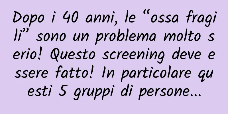 Dopo i 40 anni, le “ossa fragili” sono un problema molto serio! Questo screening deve essere fatto! In particolare questi 5 gruppi di persone...