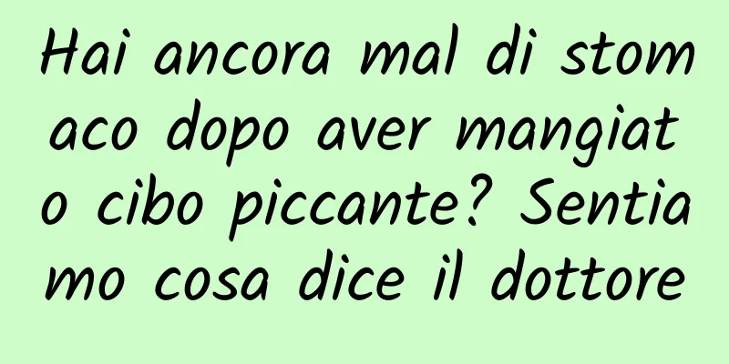 Hai ancora mal di stomaco dopo aver mangiato cibo piccante? Sentiamo cosa dice il dottore