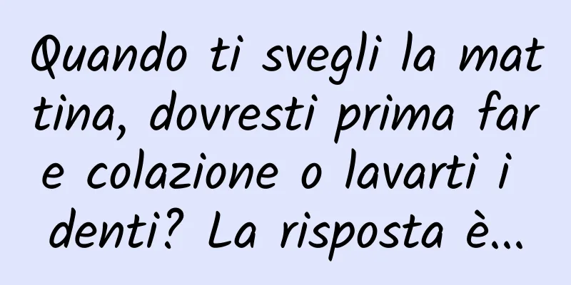 Quando ti svegli la mattina, dovresti prima fare colazione o lavarti i denti? La risposta è...