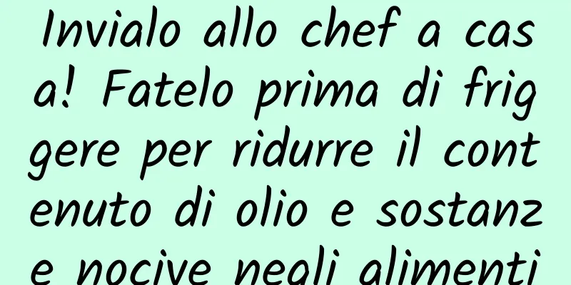 Invialo allo chef a casa! Fatelo prima di friggere per ridurre il contenuto di olio e sostanze nocive negli alimenti