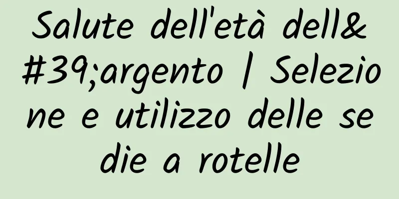 Salute dell'età dell'argento | Selezione e utilizzo delle sedie a rotelle