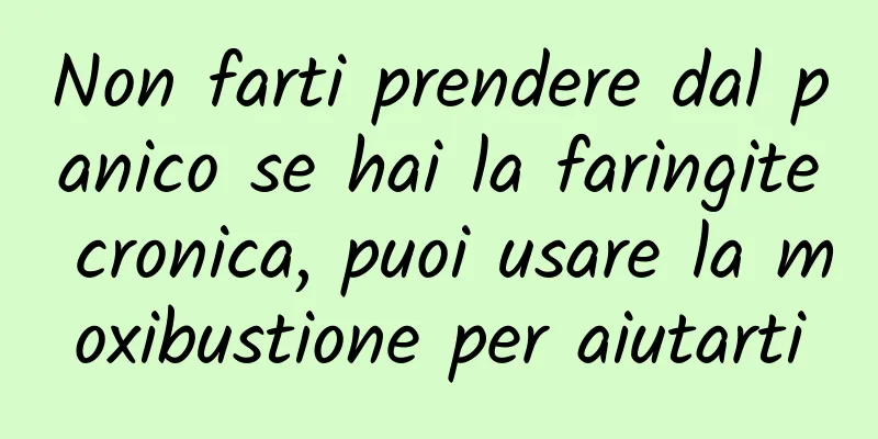 Non farti prendere dal panico se hai la faringite cronica, puoi usare la moxibustione per aiutarti