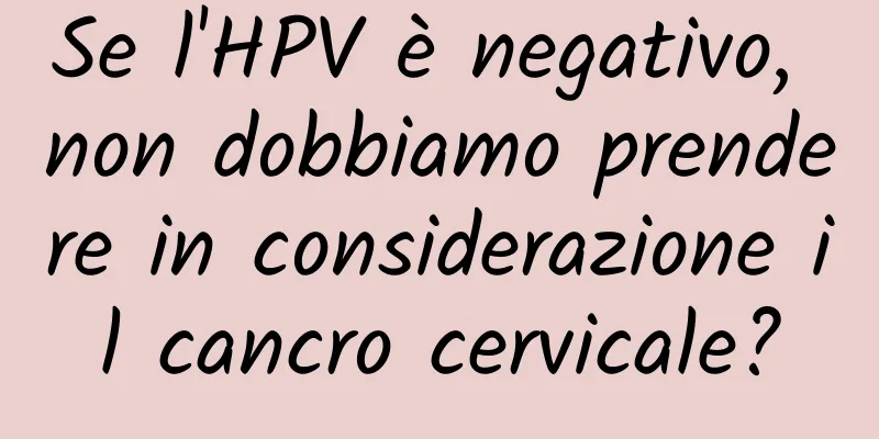Se l'HPV è negativo, non dobbiamo prendere in considerazione il cancro cervicale?