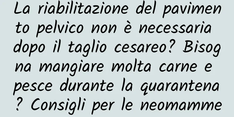 La riabilitazione del pavimento pelvico non è necessaria dopo il taglio cesareo? Bisogna mangiare molta carne e pesce durante la quarantena? Consigli per le neomamme