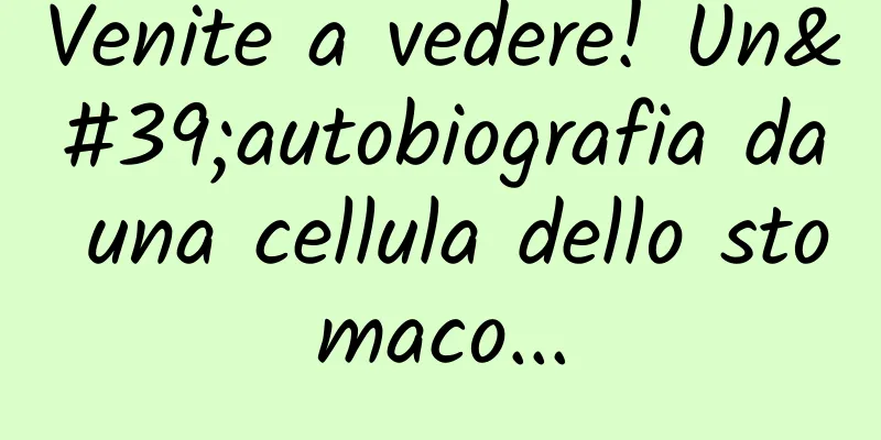 Venite a vedere! Un'autobiografia da una cellula dello stomaco...