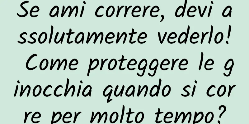 Se ami correre, devi assolutamente vederlo! Come proteggere le ginocchia quando si corre per molto tempo?