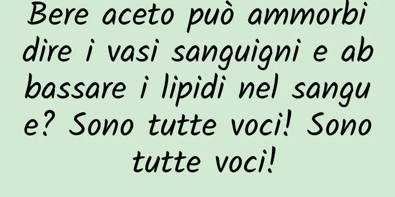 Bere aceto può ammorbidire i vasi sanguigni e abbassare i lipidi nel sangue? Sono tutte voci! Sono tutte voci!