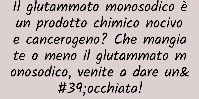 Il glutammato monosodico è un prodotto chimico nocivo e cancerogeno? Che mangiate o meno il glutammato monosodico, venite a dare un'occhiata!