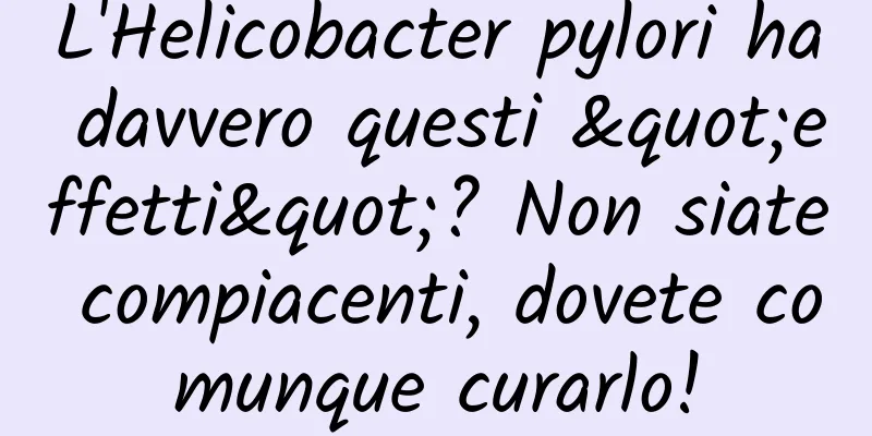 L'Helicobacter pylori ha davvero questi "effetti"? Non siate compiacenti, dovete comunque curarlo!