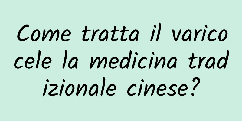 Come tratta il varicocele la medicina tradizionale cinese?