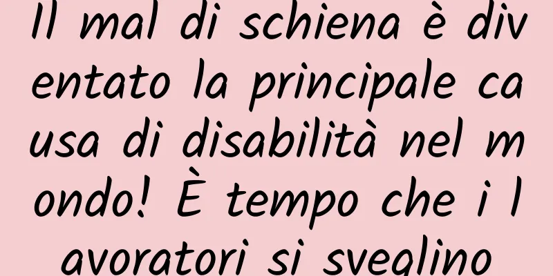 Il mal di schiena è diventato la principale causa di disabilità nel mondo! È tempo che i lavoratori si sveglino