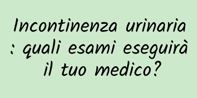 Incontinenza urinaria: quali esami eseguirà il tuo medico?