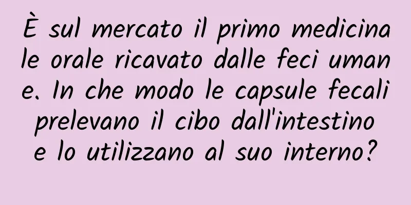 È sul mercato il primo medicinale orale ricavato dalle feci umane. In che modo le capsule fecali prelevano il cibo dall'intestino e lo utilizzano al suo interno?