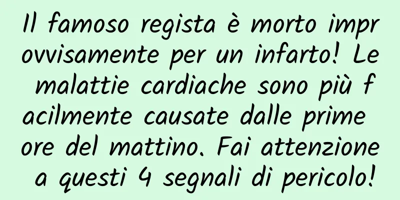 Il famoso regista è morto improvvisamente per un infarto! Le malattie cardiache sono più facilmente causate dalle prime ore del mattino. Fai attenzione a questi 4 segnali di pericolo!