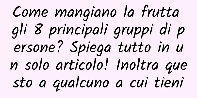 Come mangiano la frutta gli 8 principali gruppi di persone? Spiega tutto in un solo articolo! Inoltra questo a qualcuno a cui tieni