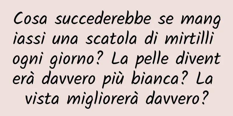 Cosa succederebbe se mangiassi una scatola di mirtilli ogni giorno? La pelle diventerà davvero più bianca? La vista migliorerà davvero?