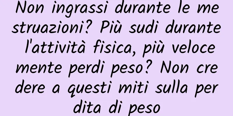 Non ingrassi durante le mestruazioni? Più sudi durante l'attività fisica, più velocemente perdi peso? Non credere a questi miti sulla perdita di peso