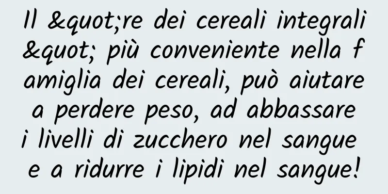 Il "re dei cereali integrali" più conveniente nella famiglia dei cereali, può aiutare a perdere peso, ad abbassare i livelli di zucchero nel sangue e a ridurre i lipidi nel sangue!
