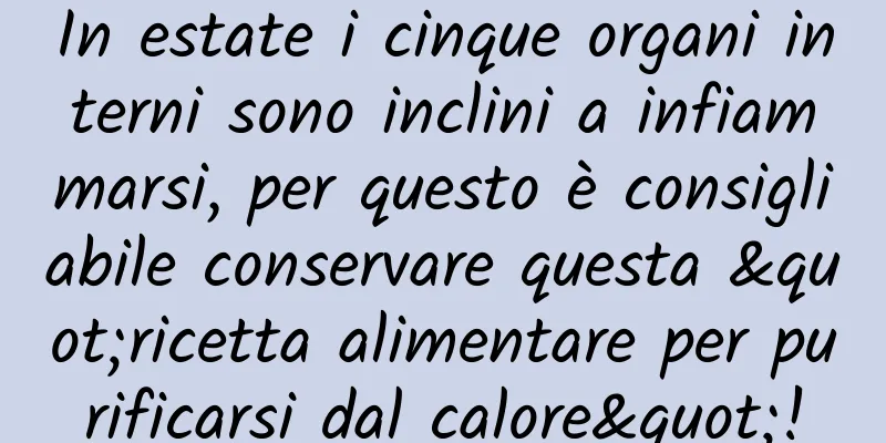 In estate i cinque organi interni sono inclini a infiammarsi, per questo è consigliabile conservare questa "ricetta alimentare per purificarsi dal calore"!