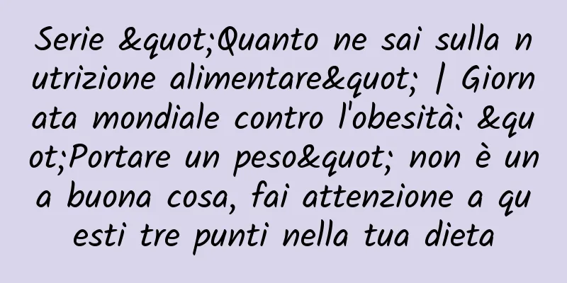 Serie "Quanto ne sai sulla nutrizione alimentare" | Giornata mondiale contro l'obesità: "Portare un peso" non è una buona cosa, fai attenzione a questi tre punti nella tua dieta