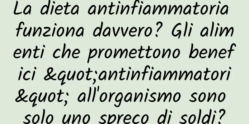 La dieta antinfiammatoria funziona davvero? Gli alimenti che promettono benefici "antinfiammatori" all'organismo sono solo uno spreco di soldi?