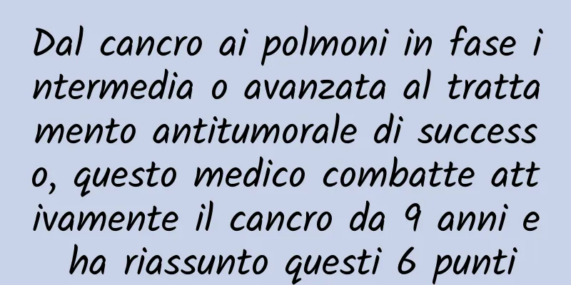 Dal cancro ai polmoni in fase intermedia o avanzata al trattamento antitumorale di successo, questo medico combatte attivamente il cancro da 9 anni e ha riassunto questi 6 punti