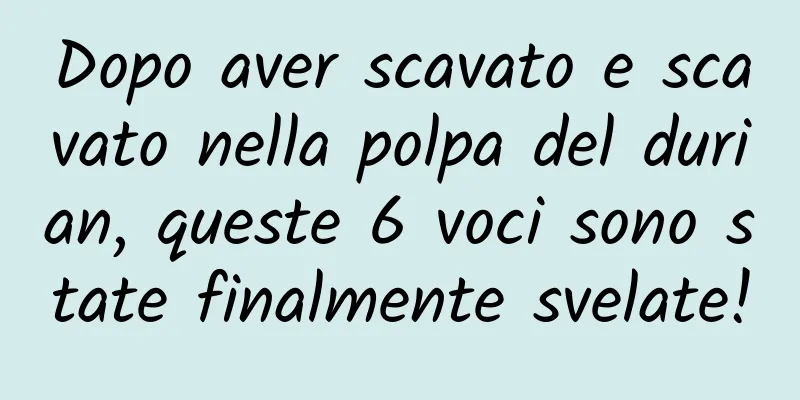 Dopo aver scavato e scavato nella polpa del durian, queste 6 voci sono state finalmente svelate!