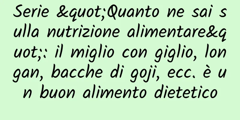 Serie "Quanto ne sai sulla nutrizione alimentare": il miglio con giglio, longan, bacche di goji, ecc. è un buon alimento dietetico