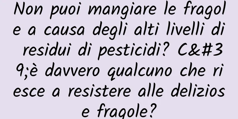 Non puoi mangiare le fragole a causa degli alti livelli di residui di pesticidi? C'è davvero qualcuno che riesce a resistere alle deliziose fragole?