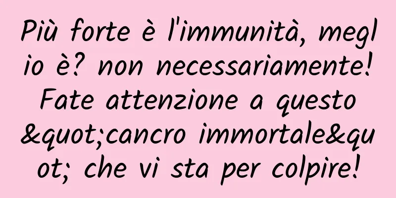 Più forte è l'immunità, meglio è? non necessariamente! Fate attenzione a questo "cancro immortale" che vi sta per colpire!