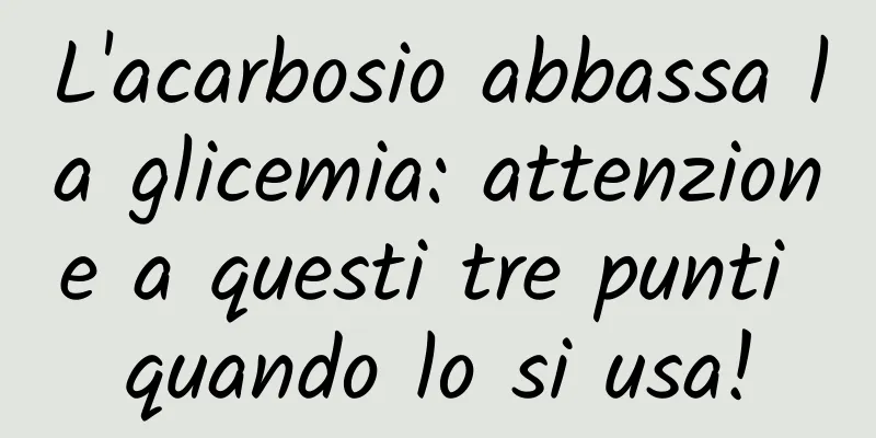 L'acarbosio abbassa la glicemia: attenzione a questi tre punti quando lo si usa!