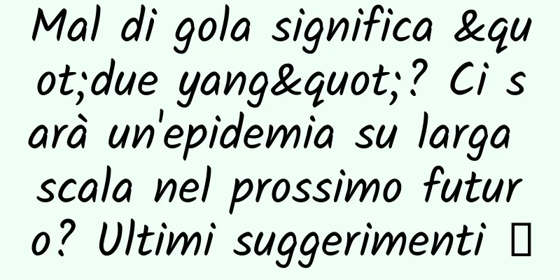 Mal di gola significa "due yang"? Ci sarà un'epidemia su larga scala nel prossimo futuro? Ultimi suggerimenti →