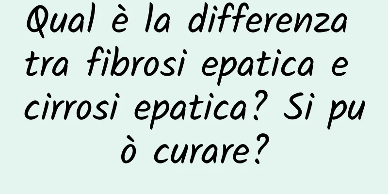 Qual è la differenza tra fibrosi epatica e cirrosi epatica? Si può curare?