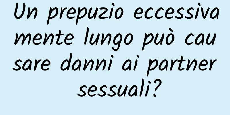 Un prepuzio eccessivamente lungo può causare danni ai partner sessuali?