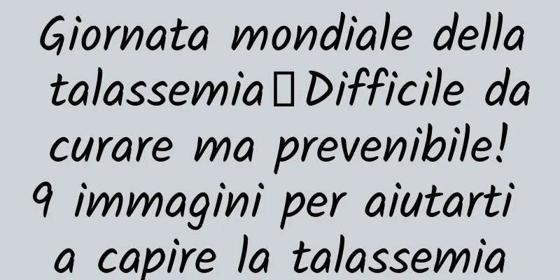 Giornata mondiale della talassemia丨Difficile da curare ma prevenibile! 9 immagini per aiutarti a capire la talassemia