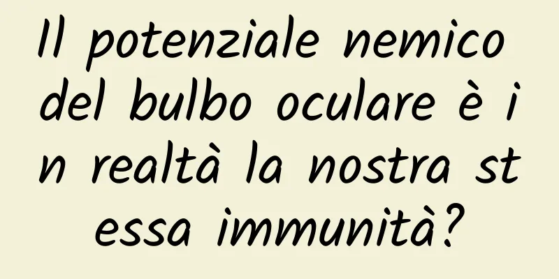 Il potenziale nemico del bulbo oculare è in realtà la nostra stessa immunità?