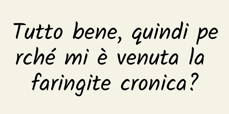 Tutto bene, quindi perché mi è venuta la faringite cronica?
