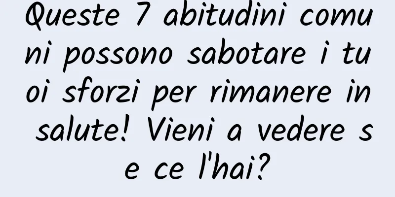 Queste 7 abitudini comuni possono sabotare i tuoi sforzi per rimanere in salute! Vieni a vedere se ce l'hai?