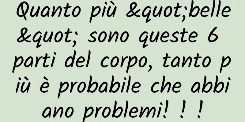 Quanto più "belle" sono queste 6 parti del corpo, tanto più è probabile che abbiano problemi! ! !