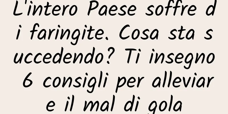 L'intero Paese soffre di faringite. Cosa sta succedendo? Ti insegno 6 consigli per alleviare il mal di gola