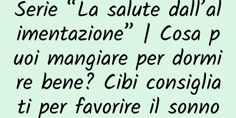 Serie “La salute dall’alimentazione” | Cosa puoi mangiare per dormire bene? Cibi consigliati per favorire il sonno