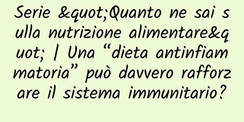 Serie "Quanto ne sai sulla nutrizione alimentare" | Una “dieta antinfiammatoria” può davvero rafforzare il sistema immunitario?