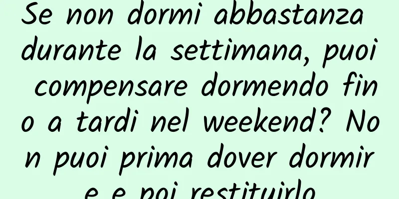 Se non dormi abbastanza durante la settimana, puoi compensare dormendo fino a tardi nel weekend? Non puoi prima dover dormire e poi restituirlo