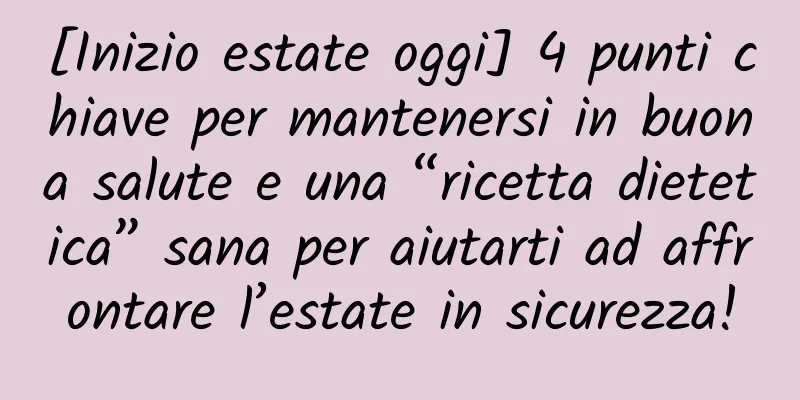 [Inizio estate oggi] 4 punti chiave per mantenersi in buona salute e una “ricetta dietetica” sana per aiutarti ad affrontare l’estate in sicurezza!