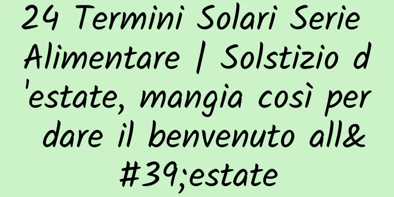 24 Termini Solari Serie Alimentare | Solstizio d'estate, mangia così per dare il benvenuto all'estate