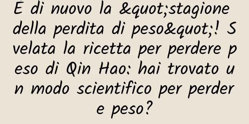 È di nuovo la "stagione della perdita di peso"! Svelata la ricetta per perdere peso di Qin Hao: hai trovato un modo scientifico per perdere peso?