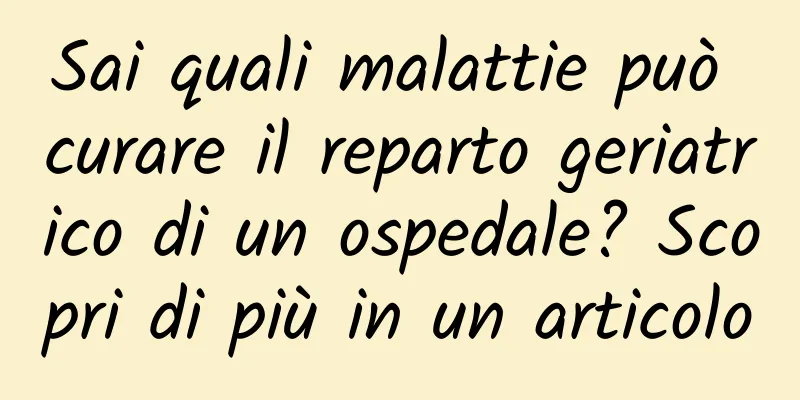 Sai quali malattie può curare il reparto geriatrico di un ospedale? Scopri di più in un articolo