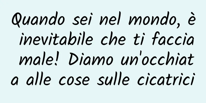 Quando sei nel mondo, è inevitabile che ti faccia male! Diamo un'occhiata alle cose sulle cicatrici