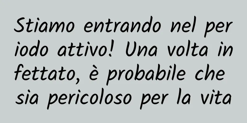 Stiamo entrando nel periodo attivo! Una volta infettato, è probabile che sia pericoloso per la vita