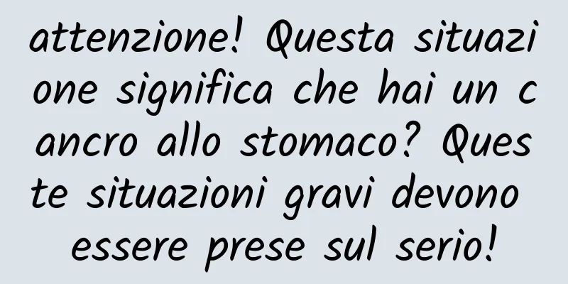 attenzione! Questa situazione significa che hai un cancro allo stomaco? Queste situazioni gravi devono essere prese sul serio!